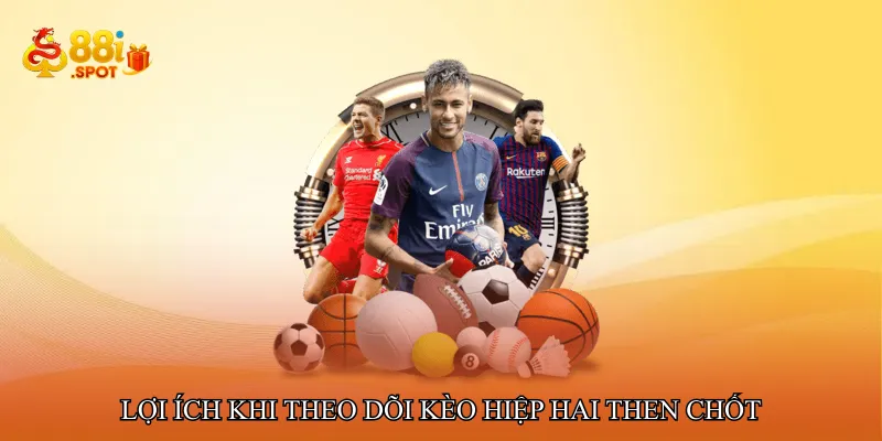 Lợi ích khi theo dõi kèo hiệp hai then chốt